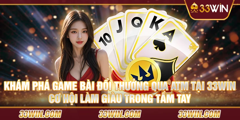 Khám phá game bài đổi thưởng qua ATM tại 33win – Cơ hội làm giàu trong tầm tay