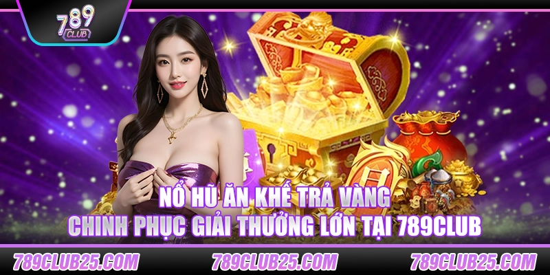 Nổ hũ ăn khế trả vàng – Chinh phục giải thưởng lớn tại 789Club